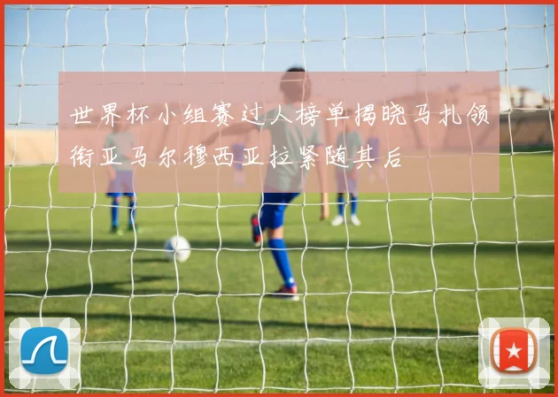 世界杯小组赛过人榜单揭晓马扎领衔亚马尔穆西亚拉紧随其后