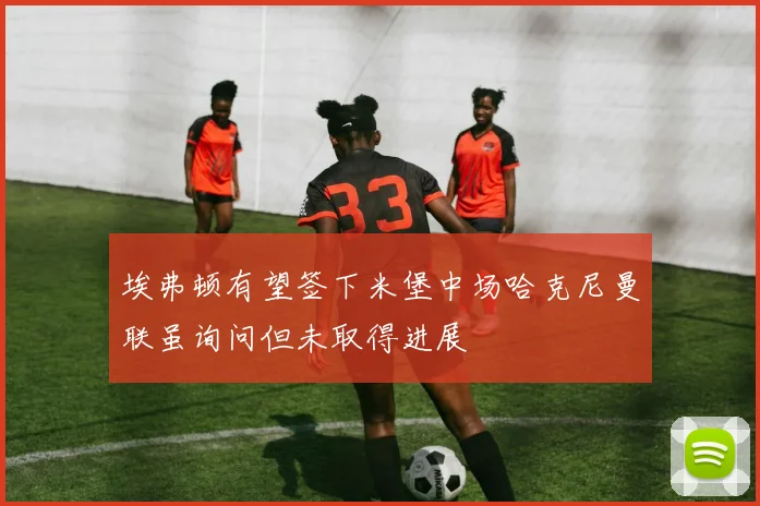 埃弗顿有望签下米堡中场哈克尼曼联虽询问但未取得进展