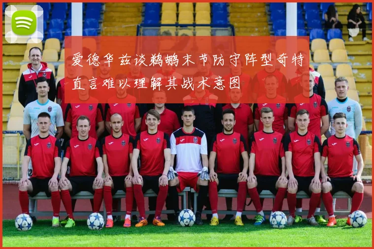 爱德华兹谈鹈鹕末节防守阵型奇特直言难以理解其战术意图