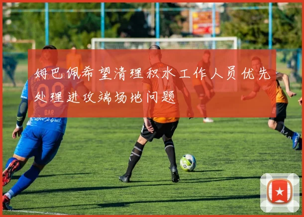 姆巴佩希望清理积水工作人员优先处理进攻端场地问题