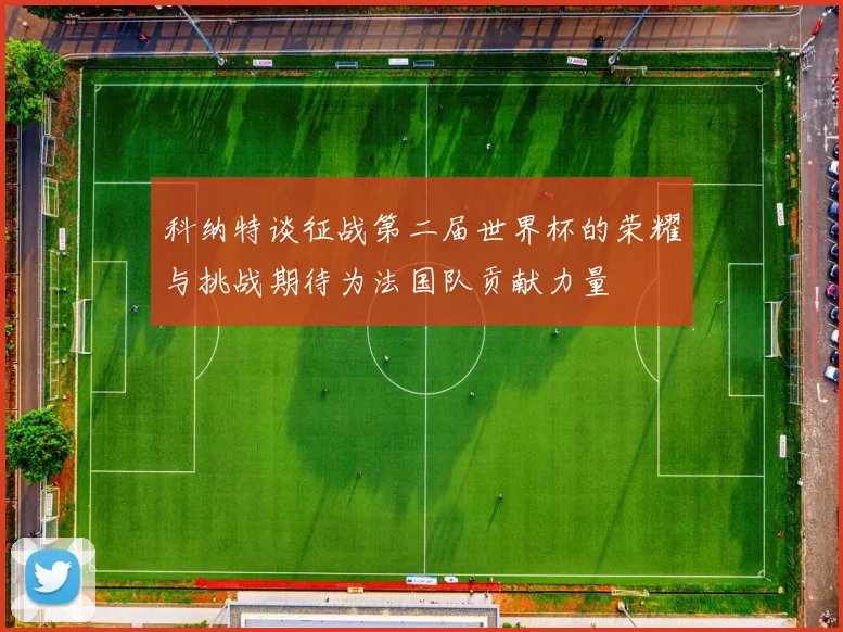 科纳特谈征战第二届世界杯的荣耀与挑战期待为法国队贡献力量