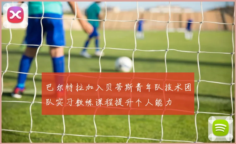 巴尔特拉加入贝蒂斯青年队技术团队实习教练课程提升个人能力