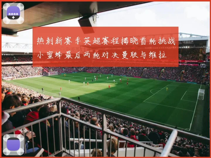 热刺新赛季英超赛程揭晓首轮挑战小蜜蜂最后两轮对决曼联与维拉