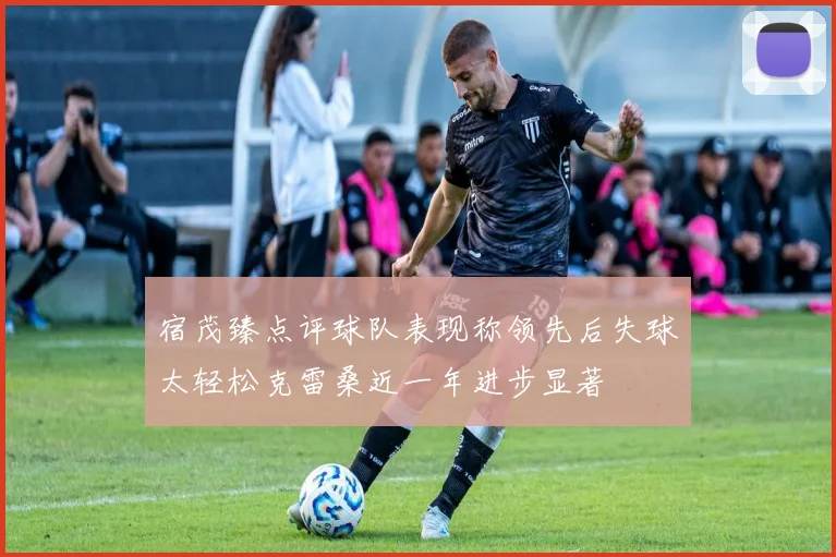 宿茂臻点评球队表现称领先后失球太轻松克雷桑近一年进步显著