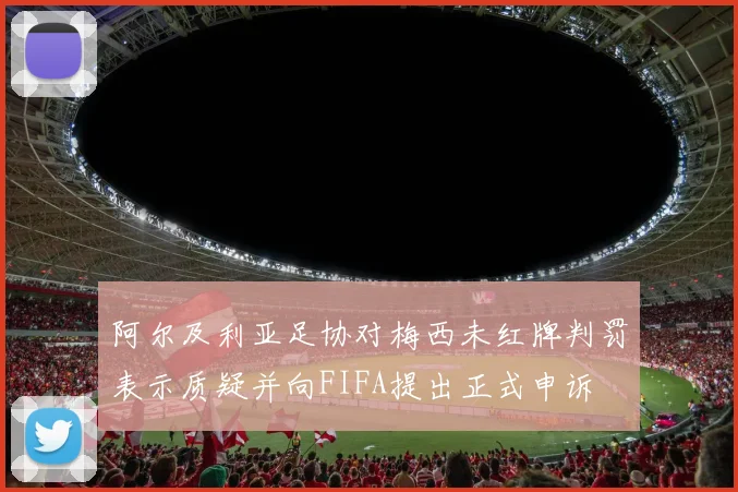 阿尔及利亚足协对梅西未红牌判罚表示质疑并向FIFA提出正式申诉