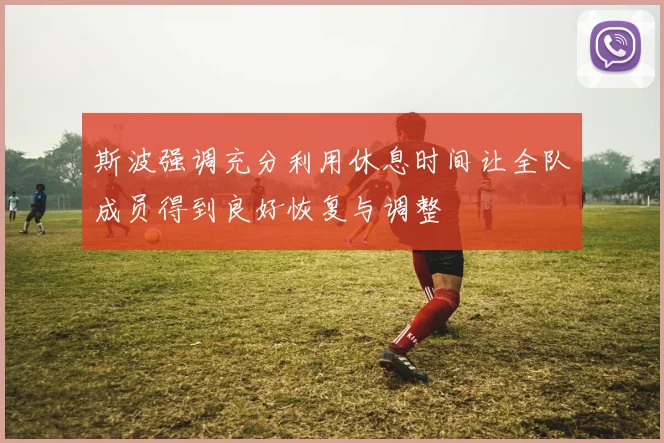 斯波强调充分利用休息时间让全队成员得到良好恢复与调整