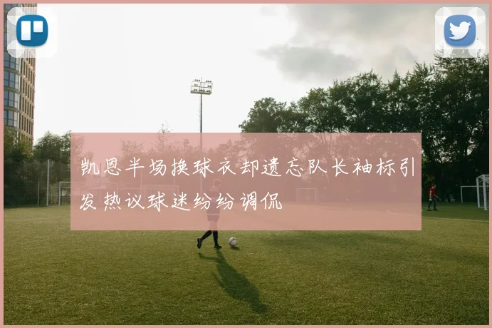 凯恩半场换球衣却遗忘队长袖标引发热议球迷纷纷调侃