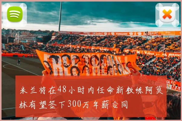 米兰将在48小时内任命新教练阿莫林有望签下300万年薪合同