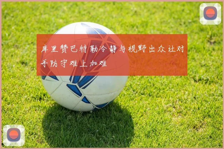 库里赞巴特勒冷静与视野出众让对手防守难上加难