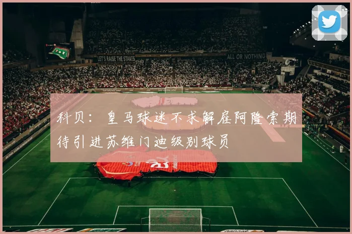 科贝：皇马球迷不求解雇阿隆索期待引进苏维门迪级别球员