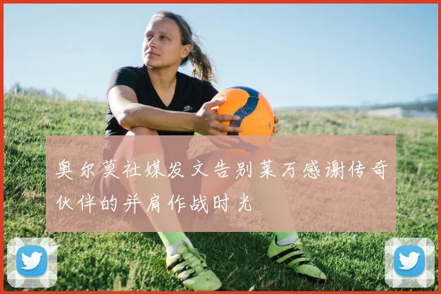 奥尔莫社媒发文告别莱万感谢传奇伙伴的并肩作战时光