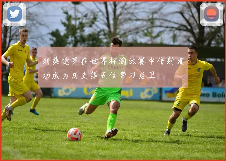 利桑德罗在世界杯淘汰赛中传射建功成为历史第五位带刀后卫