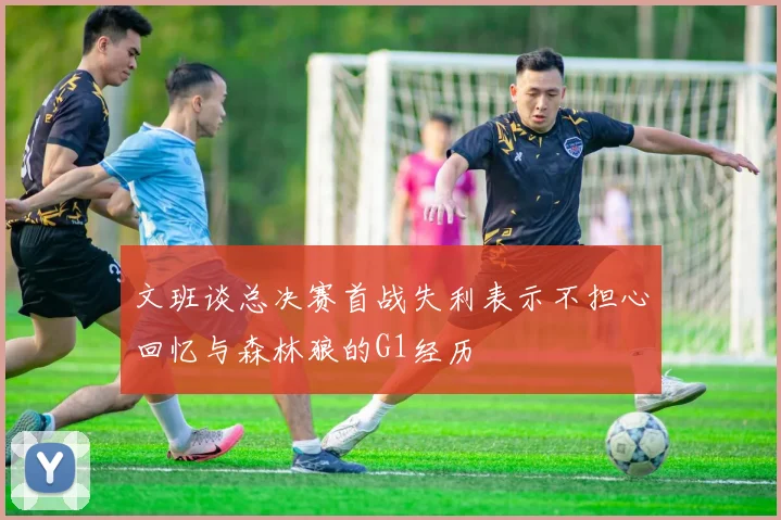 文班谈总决赛首战失利表示不担心回忆与森林狼的G1经历