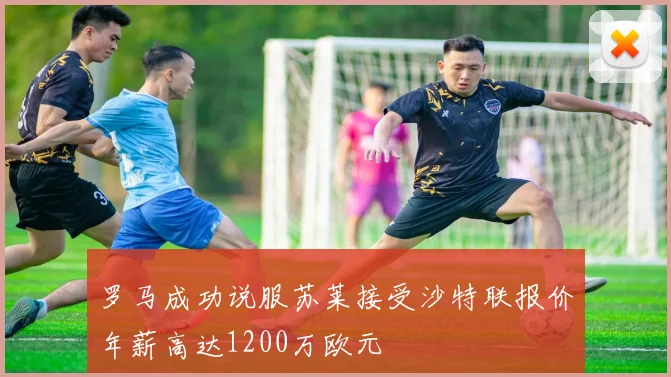 罗马成功说服苏莱接受沙特联报价年薪高达1200万欧元