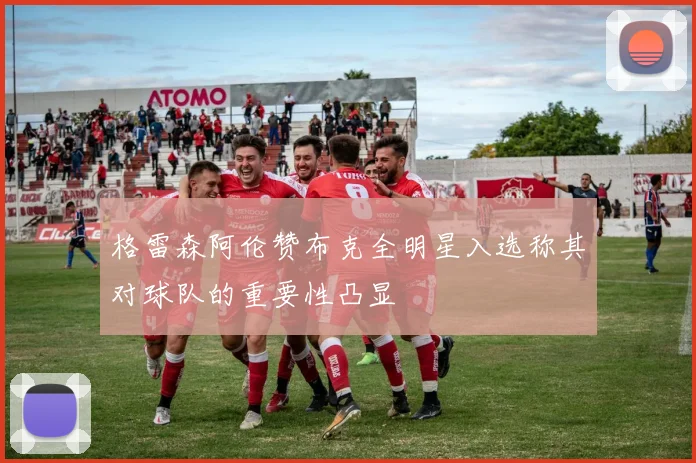 格雷森阿伦赞布克全明星入选称其对球队的重要性凸显