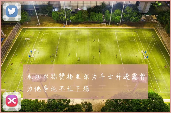 米切尔称赞梅里尔为斗士并透露曾为他争论不让下场
