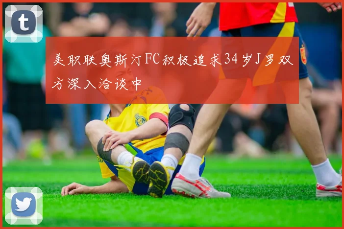 美职联奥斯汀FC积极追求34岁J罗双方深入洽谈中
