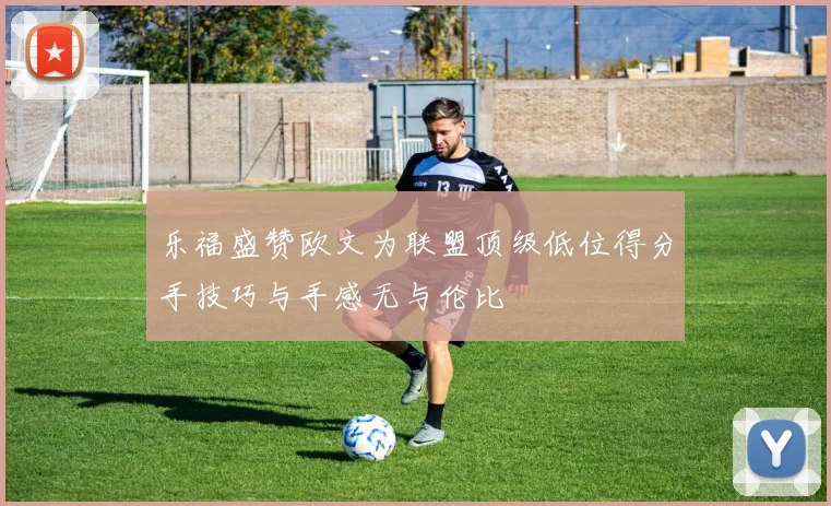 乐福盛赞欧文为联盟顶级低位得分手技巧与手感无与伦比