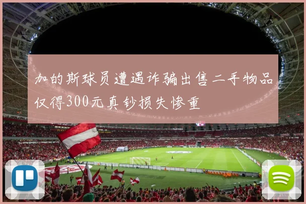 加的斯球员遭遇诈骗出售二手物品仅得300元真钞损失惨重