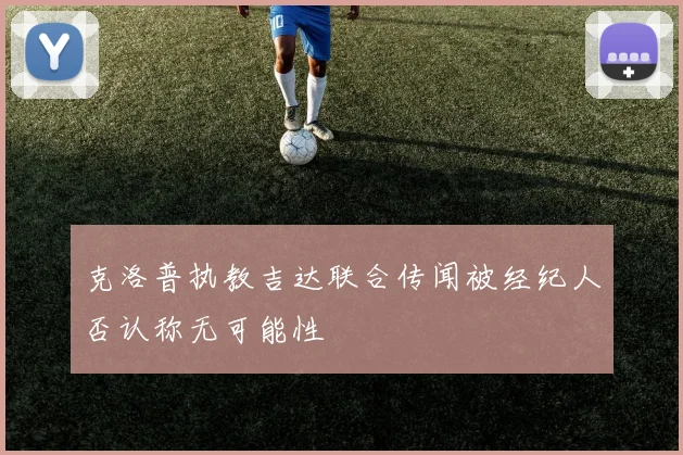 克洛普执教吉达联合传闻被经纪人否认称无可能性