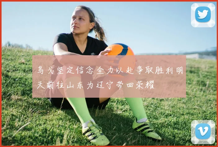 乌戈坚定信念全力以赴争取胜利明天前往山东为辽宁带回荣耀