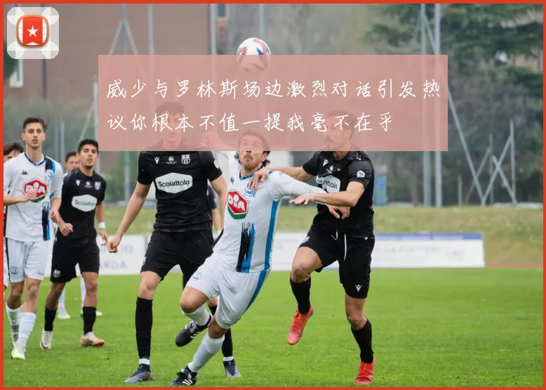 威少与罗林斯场边激烈对话引发热议你根本不值一提我毫不在乎