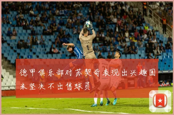 德甲俱乐部对苏契奇表现出兴趣国米坚决不出售球员