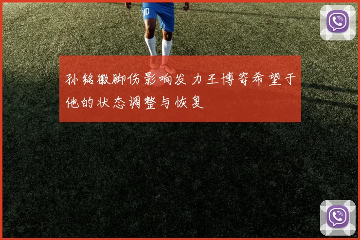孙铭徽脚伤影响发力王博寄希望于他的状态调整与恢复