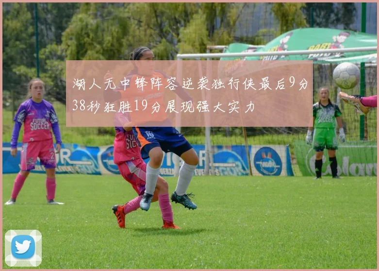湖人无中锋阵容逆袭独行侠最后9分38秒狂胜19分展现强大实力