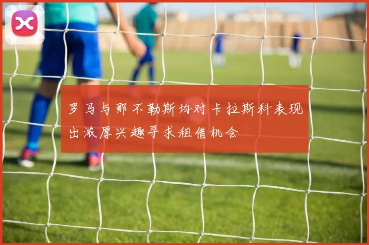 罗马与那不勒斯均对卡拉斯科表现出浓厚兴趣寻求租借机会