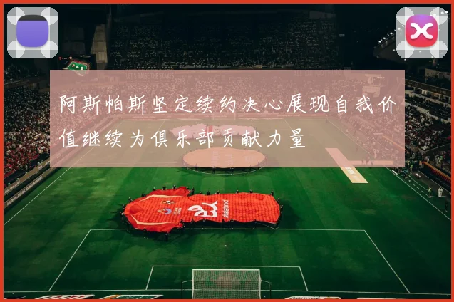 阿斯帕斯坚定续约决心展现自我价值继续为俱乐部贡献力量