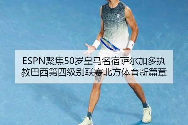 ESPN聚焦50岁皇马名宿萨尔加多执教巴西第四级别联赛北方体育新篇章